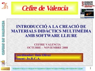 Cefire de Valencia ,[object Object],CEFIRE VALENCIA OCTUBRE – NOVIEMBRE 2008 Coordinador: lluís Oliver Ponent: Jo.R.C.A. 
