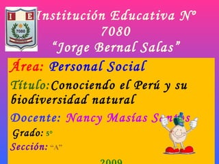 Institución Educativa Nº 7080 “Jorge Bernal Salas” Área:  Personal Social Título: Conociendo el Perú y su biodiversidad natural Docente:   Nancy Masías Santos Grado:   5° Sección:   “A” 2009 