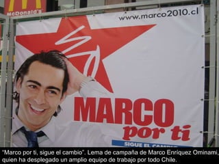 “ Marco por ti, sigue el cambio”. Lema de campaña de Marco Enríquez Ominami, quien ha desplegado un amplio equipo de trabajo por todo Chile. 