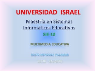 UNIVERSIDAD  ISRAEL Maestría en Sistemas Informáticos Educativos SIE-10 MULTIMEDIA EDUCATIVA Rocío mendoza villamar QUITO  - ECUADOR 