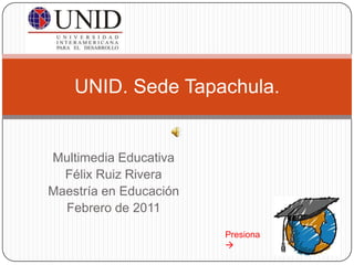 Multimedia Educativa Félix Ruiz Rivera Maestría en Educación Febrero de 2011 UNID. Sede Tapachula. Presiona   