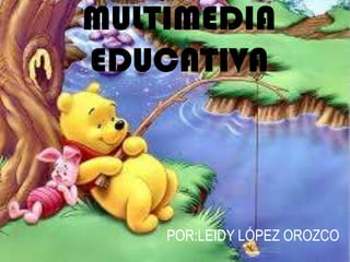 MULTIMEDIA
EDUCATIVA
POR:LEIDY LÓPEZ OROZCO
 