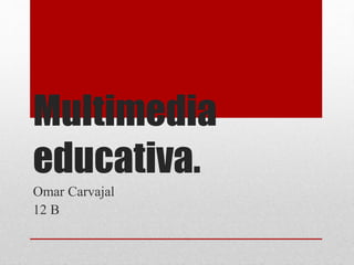 Multimedia
educativa.
Omar Carvajal
12 B
 