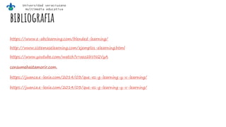 Universidad veracruzana
multimedia educativa
bibliografia
https://www.e-abclearning.com/blended-learning/
http://www.sistemaselearning.com/ejemplos-elearning.html
https://www.youtube.com/watch?v=xeo2hVNQVyA
consumehastamorir.com.
https://juanca.e-lexia.com/2014/03/que-es-g-learning-y-v-learning/
https://juanca.e-lexia.com/2014/03/que-es-g-learning-y-v-learning/
 