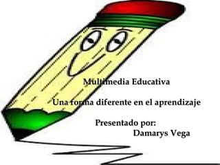 Multimedia EducativaMultimedia Educativa
Una forma diferente en el aprendizajeUna forma diferente en el aprendizaje
Presentado por:Presentado por:
Damarys VegaDamarys Vega
 