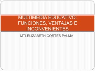 MTI ELIZABETH CORTÉS PALMA MULTIMEDIA EDUCATIVO:FUNCIONES, VENTAJAS E INCONVENIENTES 