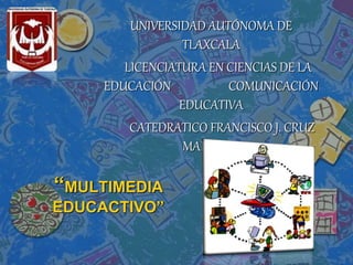 “MULTIMEDIA
EDUCACTIVO”
UNIVERSIDAD AUTÓNOMA DE
TLAXCALA
LICENCIATURA EN CIENCIAS DE LA
EDUCACIÓN COMUNICACIÓN
EDUCATIVA
CATEDRATICO FRANCISCO J. CRUZ
MARTINEZ
 