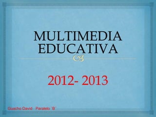 MULTIMEDIA
EDUCATIVA
2012- 2013
Guacho David Paralelo ¨B¨
 