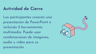 Actividad de Cierre
Los participantes crearán una

presentación de PowerPoint e

incluirán 2 herramientas

multimedia. Puede usar

combinaciones de imágenes,
audio y video para su

presentación.
 
