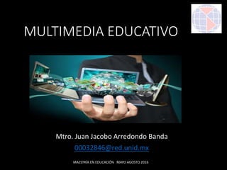MULTIMEDIA EDUCATIVO
Mtro. Juan Jacobo Arredondo Banda
00032846@red.unid.mx
MAESTRÍA EN EDUCACIÓN MAYO AGOSTO 2016
 