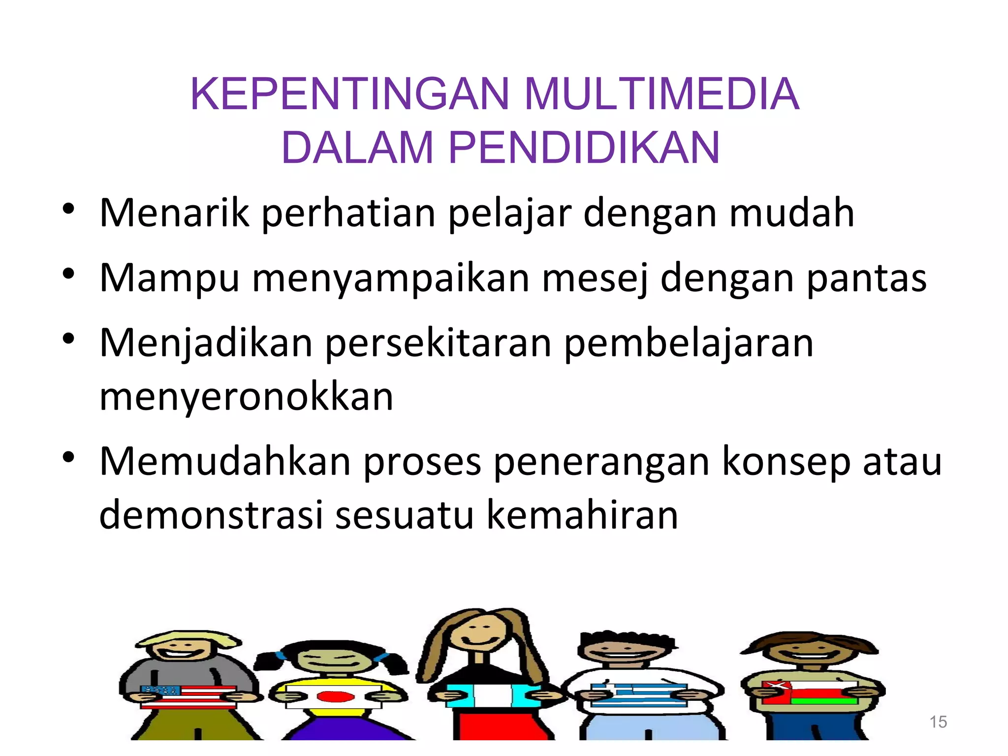 KEPENTINGAN MULTIMEDIA
             DALAM PENDIDIKAN
•   Menarik perhatian pelajar dengan mudah
•   Mampu menyampaikan mesej dengan pantas
•   Menjadikan persekitaran pembelajaran
    menyeronokkan
•   Memudahkan proses penerangan konsep atau
    demonstrasi sesuatu kemahiran



                                           15
 