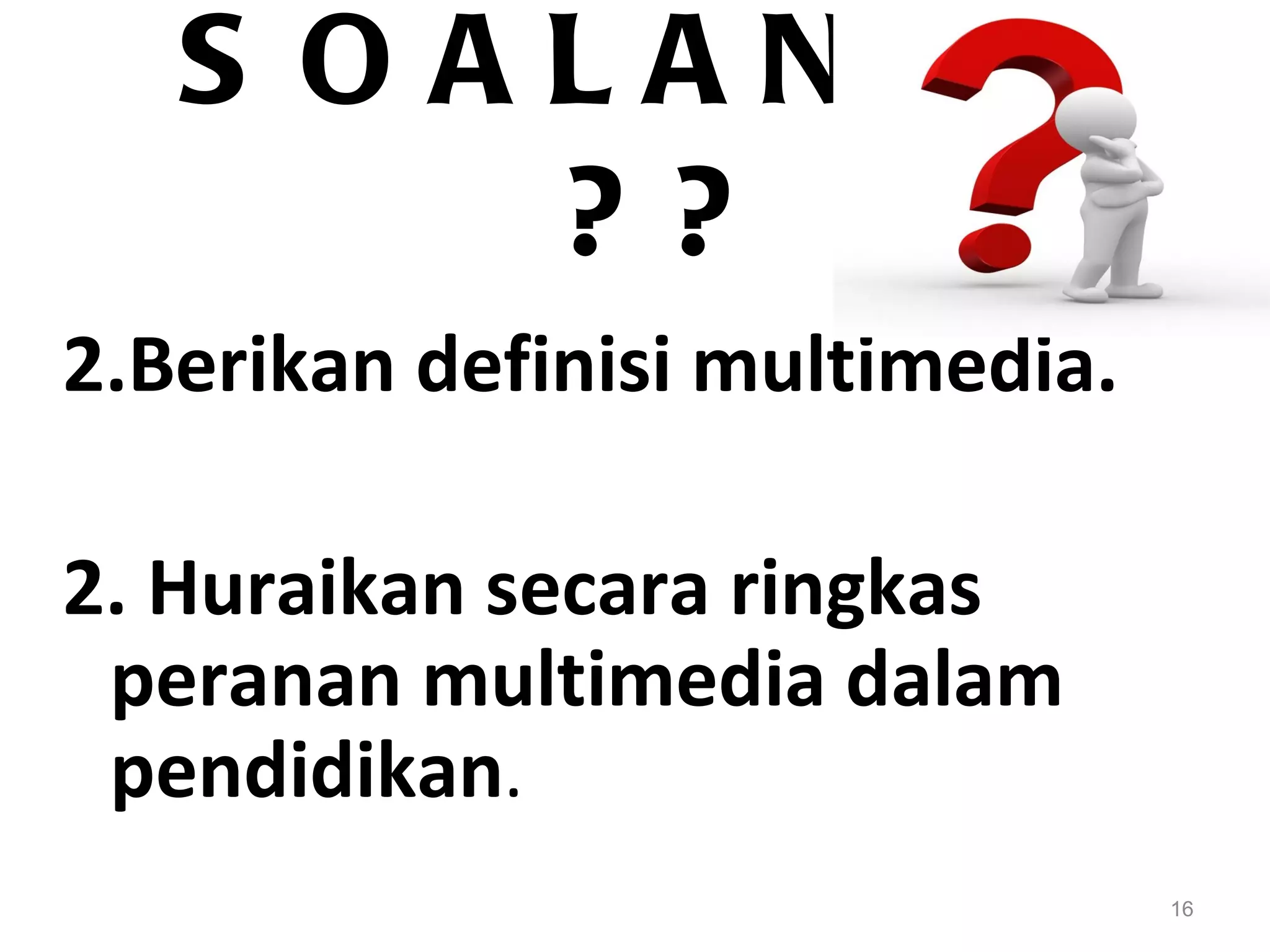 S OALAN ? ?
       ??
2.Berikan definisi multimedia.

2. Huraikan secara ringkas
 peranan multimedia dalam
 pendidikan.
                                 16
 