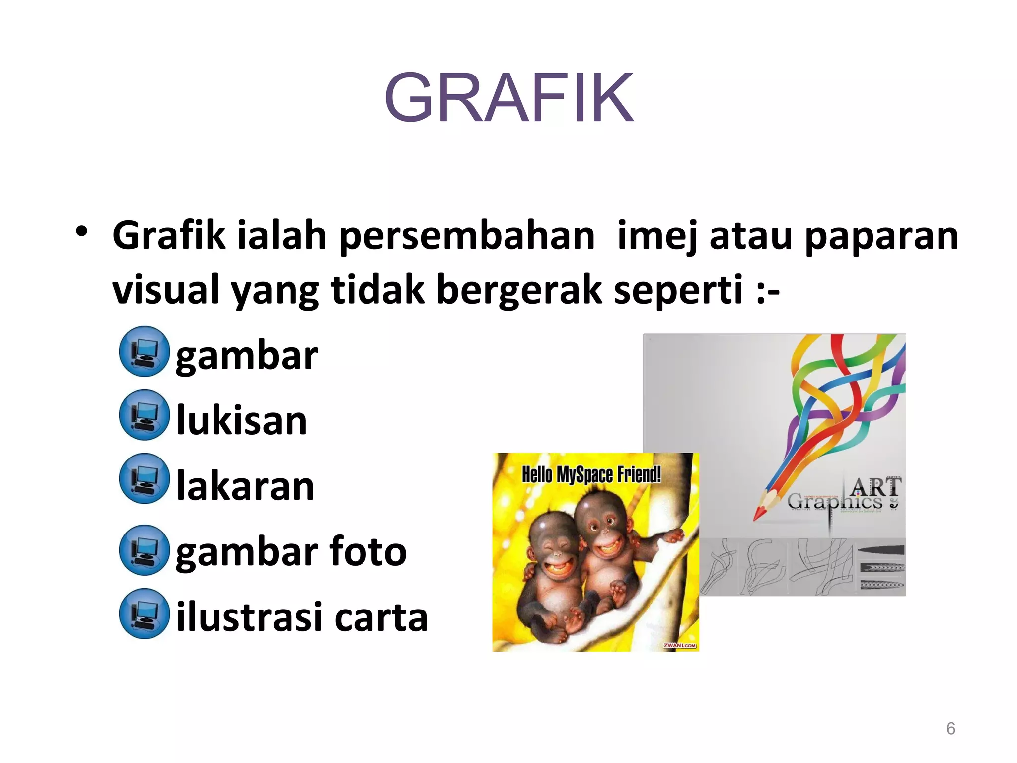 GRAFIK
• Grafik ialah persembahan imej atau paparan
  visual yang tidak bergerak seperti :-
      gambar
      lukisan
      lakaran
      gambar foto
      ilustrasi carta

                                           6
 