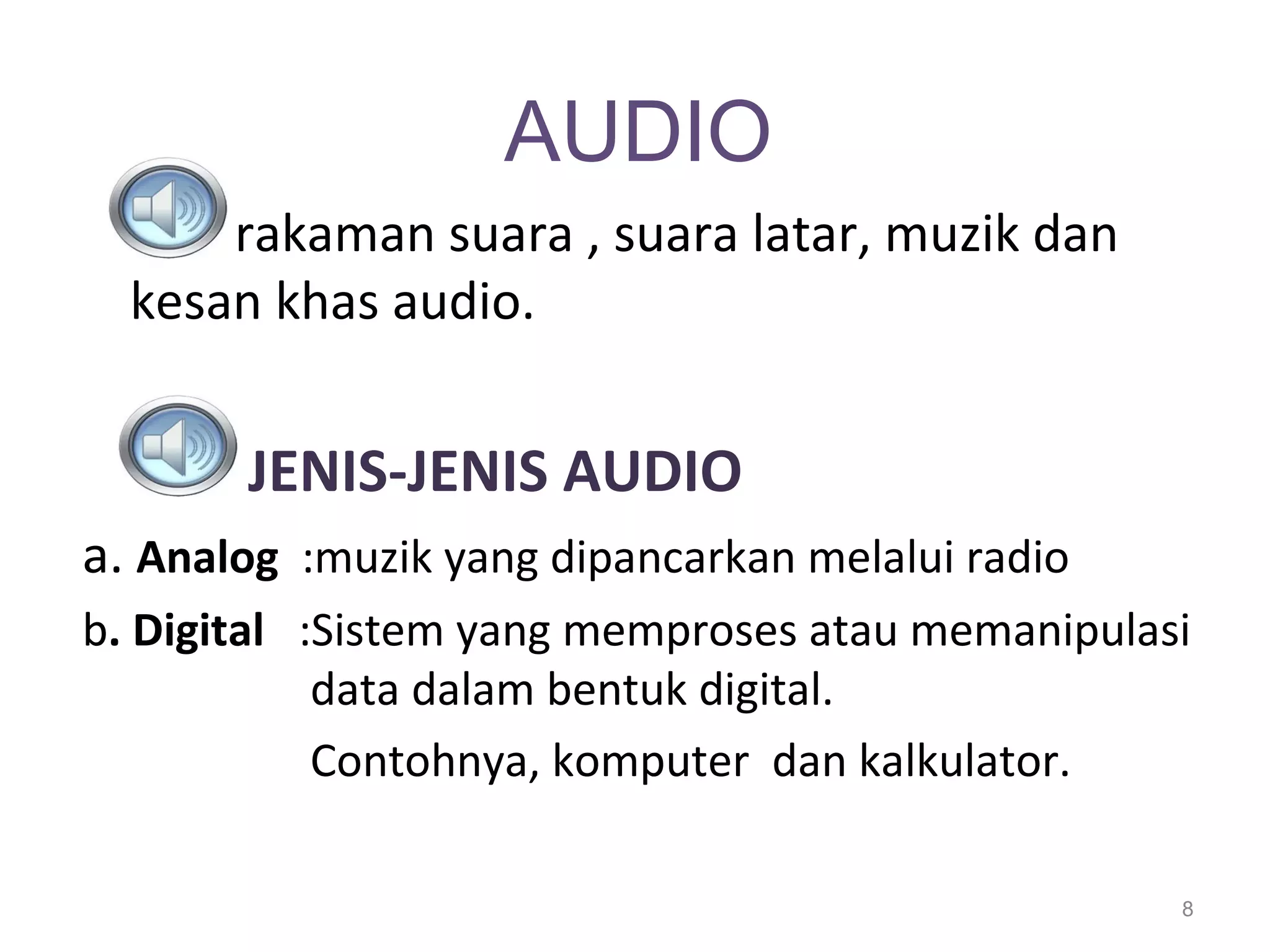 AUDIO
      rakaman suara , suara latar, muzik dan
  kesan khas audio.


       JENIS-JENIS AUDIO
a. Analog :muzik yang dipancarkan melalui radio
b. Digital :Sistem yang memproses atau memanipulasi
            data dalam bentuk digital.
            Contohnya, komputer dan kalkulator.

                                                  8
 