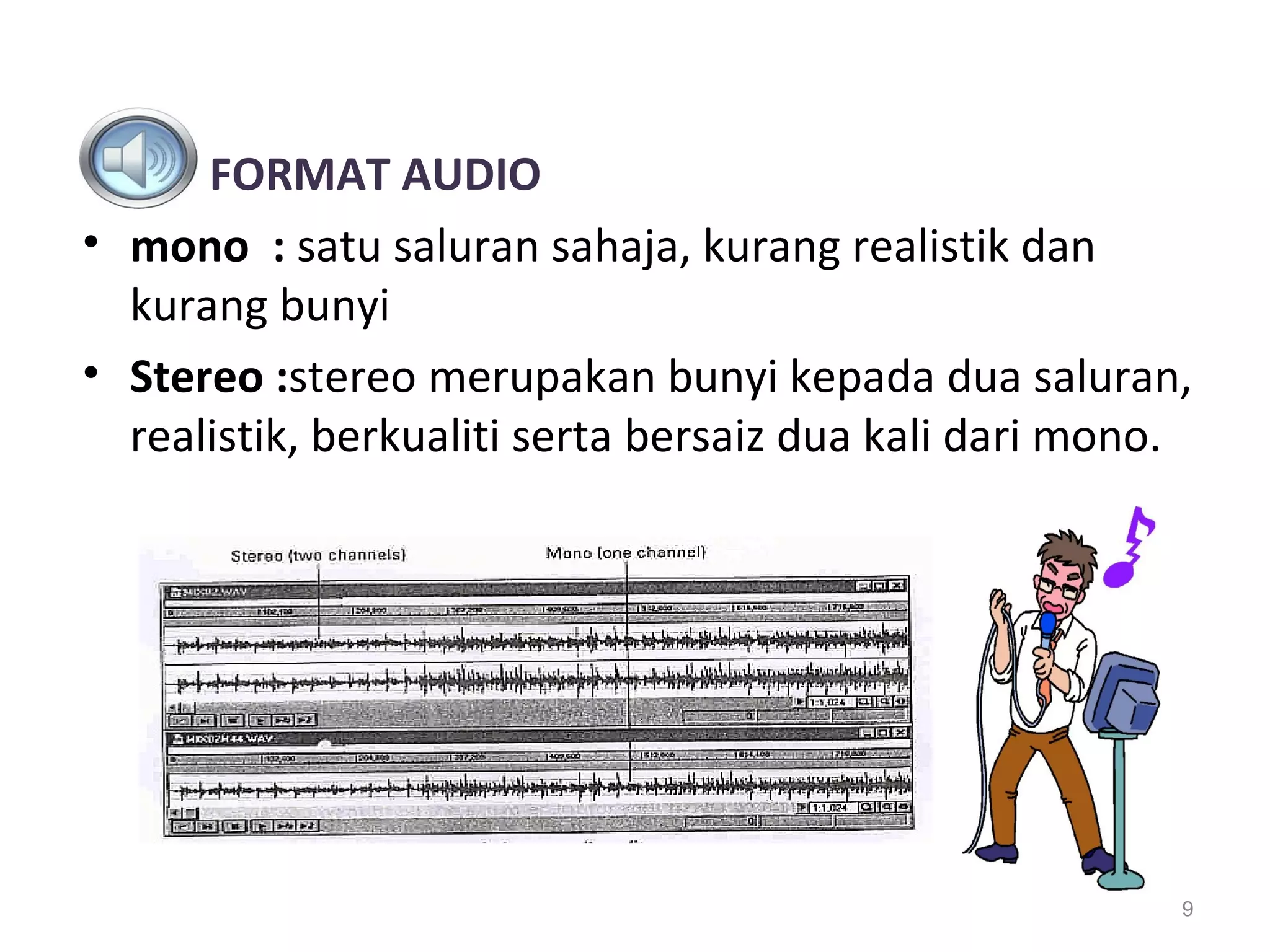 FORMAT AUDIO
• mono : satu saluran sahaja, kurang realistik dan
  kurang bunyi
• Stereo :stereo merupakan bunyi kepada dua saluran,
  realistik, berkualiti serta bersaiz dua kali dari mono.




                                                        9
 