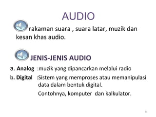 AUDIO
      rakaman suara , suara latar, muzik dan
  kesan khas audio.


       JENIS-JENIS AUDIO
a. Analog :muzik yang dipancarkan melalui radio
b. Digital :Sistem yang memproses atau memanipulasi
            data dalam bentuk digital.
            Contohnya, komputer dan kalkulator.

                                                  8
 