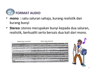 FORMAT AUDIO
• mono : satu saluran sahaja, kurang realistik dan
  kurang bunyi
• Stereo :stereo merupakan bunyi kepada dua saluran,
  realistik, berkualiti serta bersaiz dua kali dari mono.




                                                        9
 