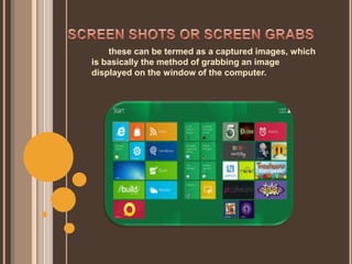 these can be termed as a captured images, which
is basically the method of grabbing an image
displayed on the window of the computer.
 