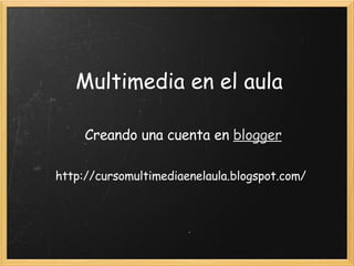Multimedia en el aula Creando una cuenta en  blogger http://cursomultimediaenelaula.blogspot.com/ 