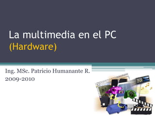 La multimedia en el PC (Hardware) Ing. MSc. Patricio Humanante R. 2009-2010 