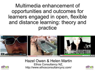 Multimedia enhancement of opportunities and outcomes for learners engaged in open, flexible and distance learning: theory and practice Hazel Owen & Helen Martin Ethos Consultancy NZ, http://www.ethosconsultancynz.com/ 