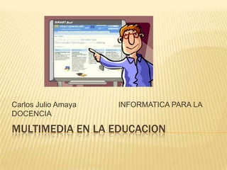 Carlos Julio Amaya   INFORMATICA PARA LA
DOCENCIA

MULTIMEDIA EN LA EDUCACION
 