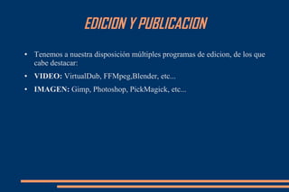 EDICION Y PUBLICACION
● Tenemos a nuestra disposición múltiples programas de edicion, de los que
cabe destacar:
● VIDEO: VirtualDub, FFMpeg,Blender, etc...
● IMAGEN: Gimp, Photoshop, PickMagick, etc...
 