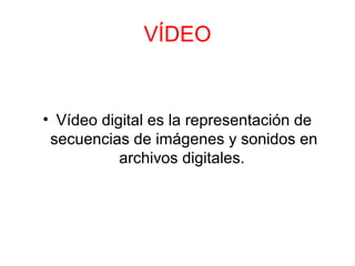 VÍDEO
• Vídeo digital es la representación de
secuencias de imágenes y sonidos en
archivos digitales.
 
