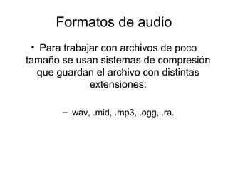 Formatos de audio
• Para trabajar con archivos de poco
tamaño se usan sistemas de compresión
que guardan el archivo con distintas
extensiones:
– .wav, .mid, .mp3, .ogg, .ra.
 