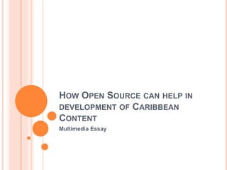 HOW OPEN SOURCE CAN HELP IN
DEVELOPMENT OF CARIBBEAN
CONTENT
Multimedia Essay
 