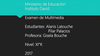 Ministerio de Educación
Instituto David
Examen de Multimedia
Estudiantes: Alanis Latouche
Pilar Palacios
Profesora: Gisela Bouche
Nivel: XI°K
2017
 