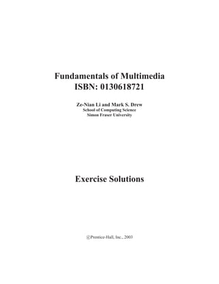 Fundamentals of Multimedia
    ISBN: 0130618721
     Ze-Nian Li and Mark S. Drew
       School of Computing Science
         Simon Fraser University




    Exercise Solutions




         c Prentice-Hall, Inc., 2003
 