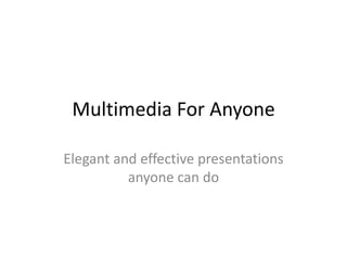Multimedia For Anyone

Elegant and effective presentations
          anyone can do
 