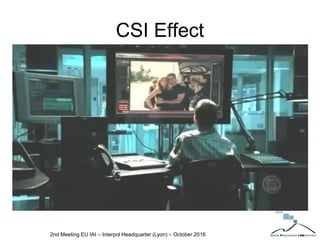 CSI Effect
2nd Meeting EU IAI – Interpol Headquarter (Lyon) – October 2016
 