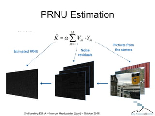 PRNU Estimation
2nd Meeting EU IAI – Interpol Headquarter (Lyon) – October 2016
 