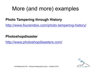 More (and more) examples
Photo Tampering through History
http://www.fourandsix.com/photo-tampering-history/
Photoshopdisaster
http://www.photoshopdisasters.com/
2nd Meeting EU IAI – Interpol Headquarter (Lyon) – October 2016
 