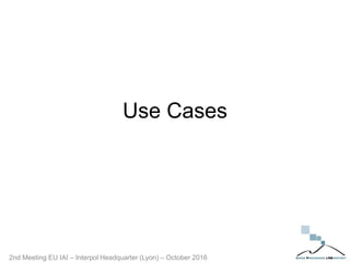 Use Cases
2nd Meeting EU IAI – Interpol Headquarter (Lyon) – October 2016
 
