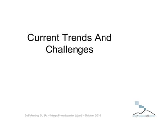 2nd Meeting EU IAI – Interpol Headquarter (Lyon) – October 2016
Current Trends And
Challenges
 