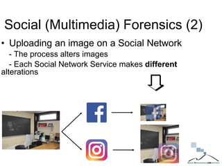 Social (Multimedia) Forensics (2)
• Uploading an image on a Social Network
- The process alters images
- Each Social Network Service makes different
alterations
 