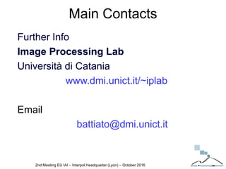 Main Contacts
Further Info
Image Processing Lab
Università di Catania
www.dmi.unict.it/~iplab
Email
battiato@dmi.unict.it
2nd Meeting EU IAI – Interpol Headquarter (Lyon) – October 2016
 