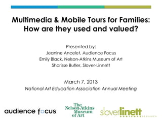 Multimedia & Mobile Tours for Families:
  How are they used and valued?

                     Presented by:
           Jeanine Ancelet, Audience Focus
         Emily Black, Nelson-Atkins Museum of Art
               Sharisse Butler, Slover-Linnett


                    March 7, 2013
   National Art Education Association Annual Meeting
 