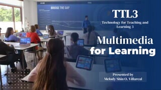 Multimedia
for Learning
Presented by
Melody Shin O. Villareal
TTL3
Technology for Teaching and
Learning 3
 