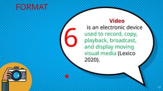 Video
is an electronic device
used to record, copy,
playback, broadcast,
and display moving
visual media (Lexico
2020).
17
MULTIMEDIA
FORMAT
6
.
 
