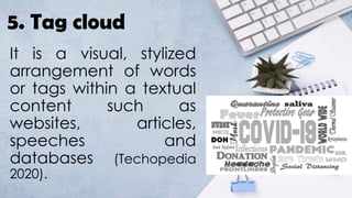 5. Tag cloud
It is a visual, stylized
arrangement of words
or tags within a textual
content such as
websites, articles,
speeches and
databases (Techopedia
2020).
 
