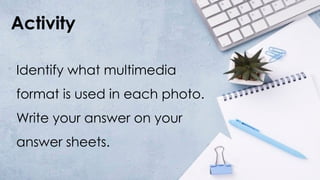 Activity
Identify what multimedia
format is used in each photo.
Write your answer on your
answer sheets.
 