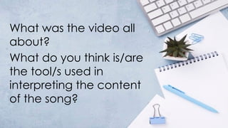 What was the video all
about?
What do you think is/are
the tool/s used in
interpreting the content
of the song?
 