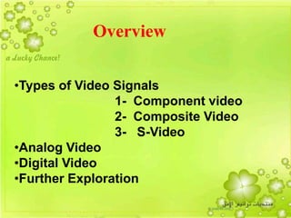  Types of Video Signals
1- Component video
2- Composite Video
3- S-Video
 Analog Video
 Digital Video
 Further Exploration
3
Overview
•Types of Video Signals
1- Component video
2- Composite Video
3- S-Video
•Analog Video
•Digital Video
•Further Exploration
 