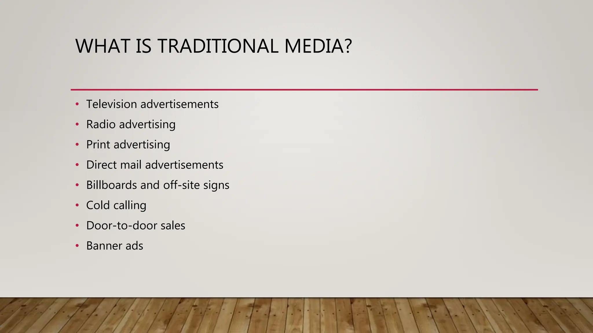 WHAT IS TRADITIONAL MEDIA?
• Television advertisements
• Radio advertising
• Print advertising
• Direct mail advertisements
• Billboards and off-site signs
• Cold calling
• Door-to-door sales
• Banner ads
 