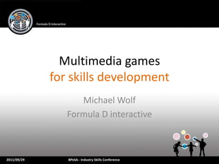 Multimedia games
             for skills development
                   Michael Wolf
                Formula D interactive



2011/09/29      BPeSA - Industry Skills Conference
 