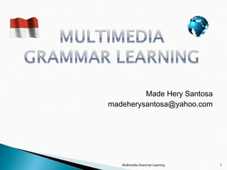 Made Hery Santosa
madeherysantosa@yahoo.com




   Multimedia Grammar Learning   1
 